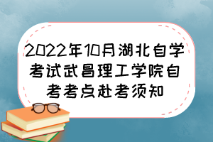 2022年10月湖北自学考试武昌理工学院自考考点赴考须知