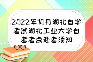 2022年10月湖北自学考试湖北工业大学自考考点赴考须知