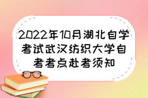 2022年10月湖北自学考试武汉纺织大学自考考点赴考须知