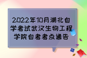 2022年10月湖北自学考试武汉生物工程学院自考考点通告