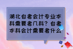 湖北自考会计专业本科需要考几科？自考本科会计需要考什么？