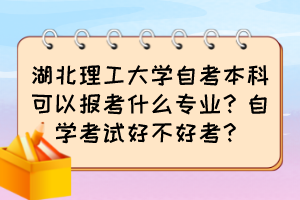 湖北理工大学自考本科可以报考什么专业？自学考试好不好考？