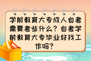 学前教育大专成人自考需要考些什么?自考学前教育大专毕业好找工作吗? 学前教育大专成人自考需要考些什么?自考学前教育大专毕业好找工作吗?