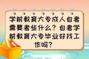 学前教育大专成人自考需要考些什么？自考学前教育大专毕业好找工作吗？