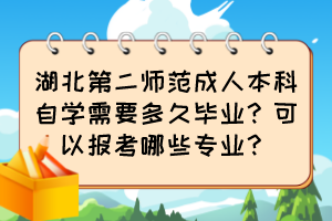 湖北第二师范成人本科自学需要多久毕业?可以报考哪些专业? 湖北第二师范成人本科自学需要多久毕业?可以报考哪些专业?