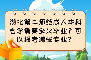 湖北第二师范成人本科自学需要多久毕业？可以报考哪些专业？