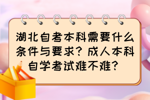 湖北自考本科需要什么条件与要求？成人本科自学考试难不难？