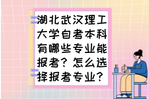 湖北武汉理工大学自考本科有哪些专业能报考？怎么选择报考专业？