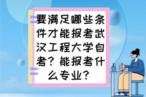 要满足哪些条件才能报考武汉工程大学自考？能报考什么专业？