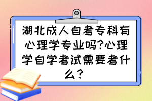 湖北成人自考专科有心理学专业吗?心理学自学考试需要考什么？