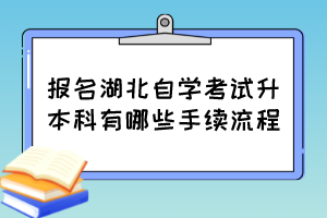 报名湖北自学考试升本科有哪些手续流程？