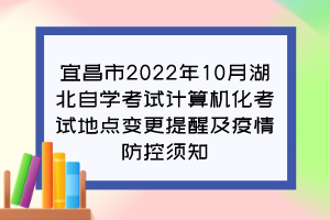 宜昌市2022年10月湖北自学考试计算机化考试地点变更提醒及疫情防控须知
