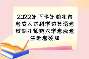 2022年下半年湖北自考成人本科学位英语考试湖北师范大学考点考生赴考须知