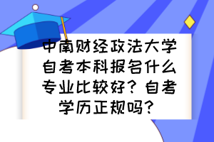 中南财经政法大学自考本科报名什么专业比较好?自考学历正规吗? 中南财经政法大学自考本科报名什么专业比较好?自考学历正规吗?