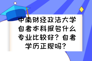 中南财经政法大学自考本科报名什么专业比较好？自考学历正规吗？