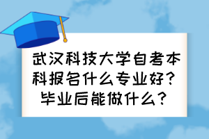 武汉科技大学自考本科报名什么专业好？毕业后能做什么？