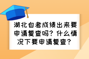 湖北自考成绩出来要申请复查吗？什么情况下要申请复查？