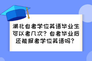 湖北自考学位英语毕业生可以考几次？自考毕业后还能报考学位英语吗？