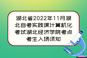 湖北省2022年11月湖北自考实践课计算机化考试湖北经济学院考点考生入场须知