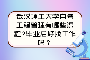 武汉理工大学自考工程管理有哪些课程?毕业后好找工作吗? 武汉理工大学自考工程管理有哪些课程?毕业后好找工作吗?