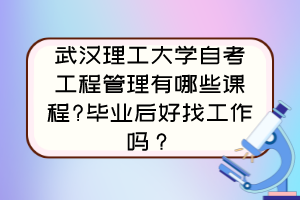 武汉理工大学自考工程管理有哪些课程?毕业后好找工作吗？