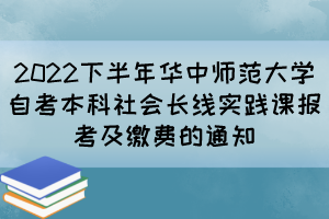 2022下半年华中师范大学自考本科社会长线实践课报考及缴费的通知