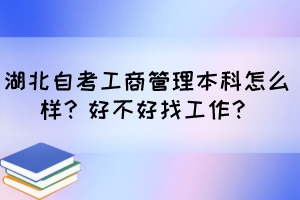 湖北自考工商管理本科怎么样?好不好找工作? 湖北自考工商管理本科怎么样?好不好找工作?