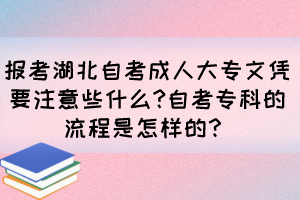 报考湖北自考成人大专文凭要注意些什么?自考专科的流程是怎样的？