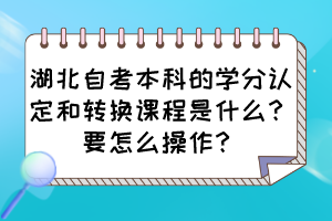 湖北自考本科的学分认定和转换课程是什么？要怎么操作？