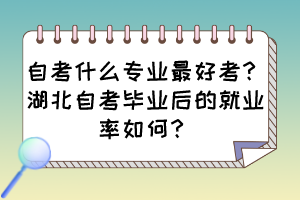 自考什么专业最好考?湖北自考毕业后的就业率如何? 自考什么专业最好考?湖北自考毕业后的就业率如何?