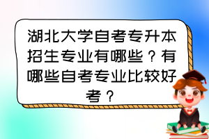 湖北大学自考专升本招生专业有哪些?有哪些自考专业比较好考? 湖北大学自考专升本招生专业有哪些?有哪些自考专业比较好考?