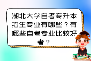 湖北大学自考专升本招生专业有哪些？有哪些自考专业比较好考？