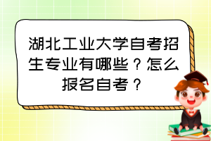 湖北工业大学自考招生专业有哪些？怎么报名自考？