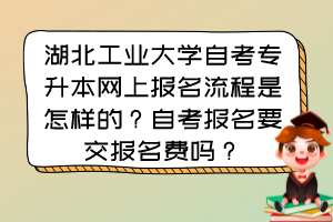 湖北工业大学自考专升本网上报名流程是怎样的？自考报名要交报名费吗？