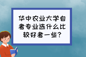 华中农业大学自考专业选什么比较好考一些? 华中农业大学自考专业选什么比较好考一些?