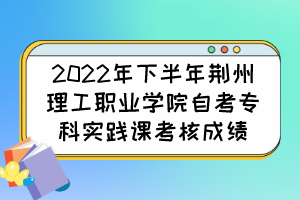 2022年下半年荆州理工职业学院自考专科实践课考核成绩