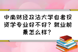 中南财经政法大学自考投资学专业好不好？就业前景怎么样？