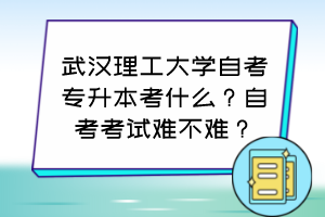 武汉理工大学自考专升本考什么？自考考试难不难？