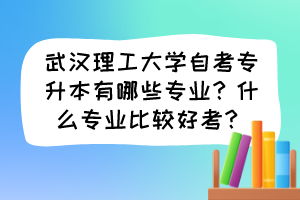 武汉理工大学自考专升本有哪些专业？什么专业比较好考？