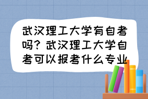 武汉理工大学有自考吗？武汉理工大学自考可以报考什么专业？