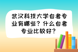 武汉科技大学自考专业有哪些？什么自考专业比较好？