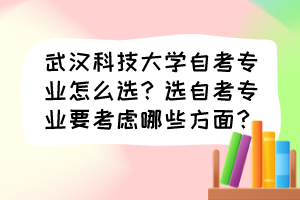 武汉科技大学自考专业怎么选？选自考专业要考虑哪些方面？