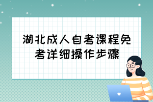 自考免考怎么办理？湖北成人自考课程免考详细操作步骤