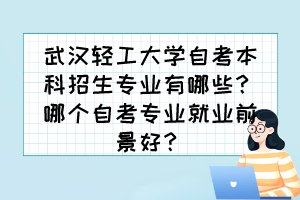 武汉轻工大学自考本科招生专业有哪些？哪个自考专业就业前景好？