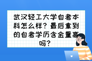 武汉轻工大学自考本科怎么样?最后拿到的自考学历含金量高吗? 武汉轻工大学自考本科怎么样?最后拿到的自考学历含金量高吗?