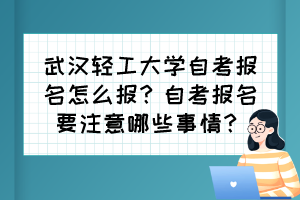 武汉轻工大学自考报名怎么报？自考报名要注意哪些事情？