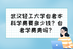 武汉轻工大学自考本科学费要多少钱？自考学费贵吗？