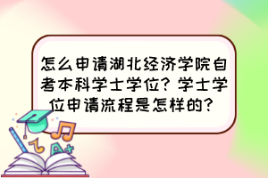 怎么申请湖北经济学院自考本科学士学位？学士学位申请流程是怎样的？