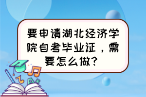 要申请湖北经济学院自考毕业证,需要怎么做? 要申请湖北经济学院自考毕业证,需要怎么做?