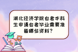 湖北经济学院自考本科生申请自考毕业需要准备哪些资料？